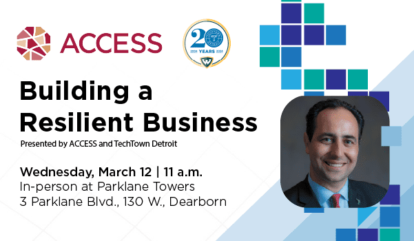Promotional graphic "Building a Resilient Business. Powered by ACCESS and TechTown Detroit." Below that paragraph reads "Wednesday, March 12 at 11 a.m. In-person at Parklane Towers 
3 Parklane Blvd., 130 Dearborn"