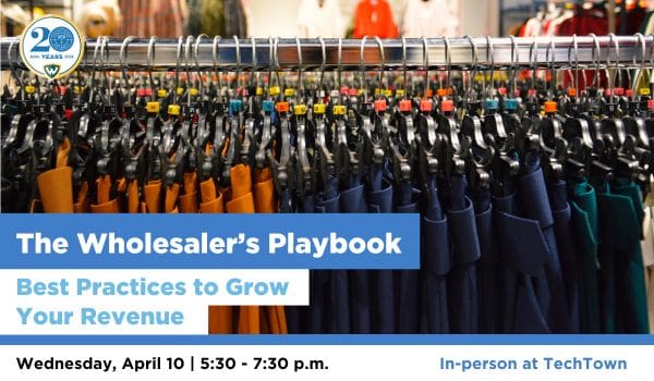  A graphic with a close-up photo of a rack of clothes. Overlapping this photo is the text "The Wholesaler's Playbook Best Practices to Grow Your Revenue Thursday, April 10 5:30 - 7:30 p.m. In-person at TechTown"